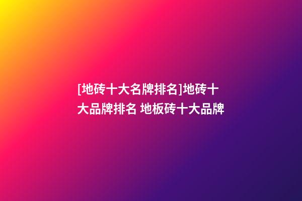 [地砖十大名牌排名]地砖十大品牌排名 地板砖十大品牌-第1张-商标起名-玄机派